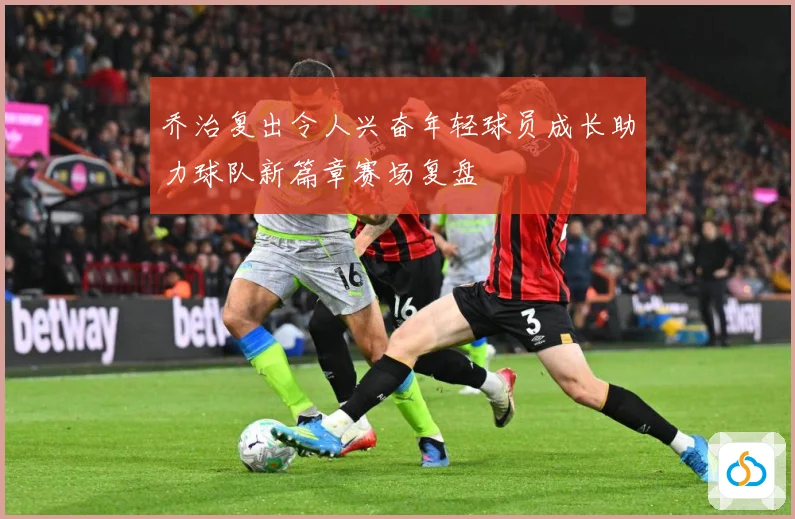 乔治复出令人兴奋年轻球员成长助力球队新篇章赛场复盘