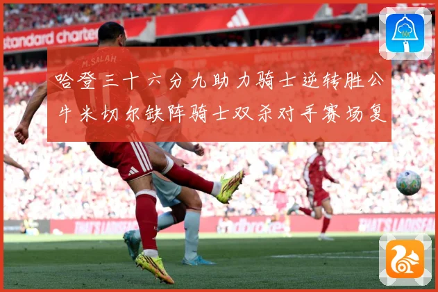 哈登三十六分九助力骑士逆转胜公牛米切尔缺阵骑士双杀对手赛场复盘
