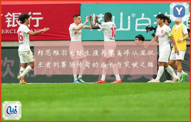 郑思维羽毛球生涯再攀高峰从混双王者到赛场传奇的成长与突破之路