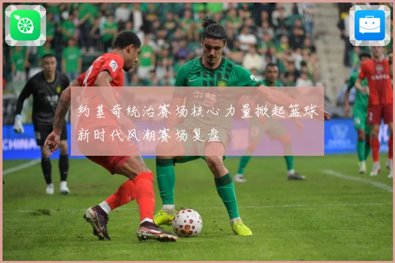 约基奇统治赛场核心力量掀起篮球新时代风潮赛场复盘