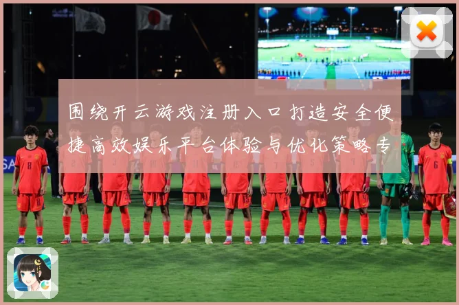 围绕开云游戏注册入口打造安全便捷高效娱乐平台体验与优化策略专题观察