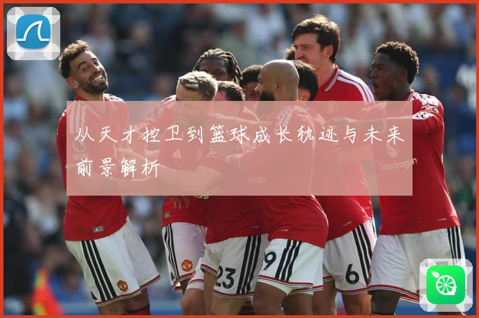 从天才控卫到篮球成长轨迹与未来前景解析
