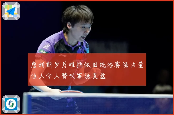 詹姆斯岁月难挡依旧统治赛场力量惊人令人赞叹赛场复盘