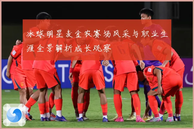 冰球明星麦金农赛场风采与职业生涯全景解析成长观察
