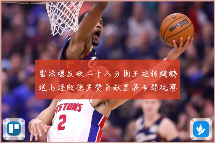 雷诺爆发砍二十八分国王逆转鹈鹕送七连败德罗赞贡献显著专题观察