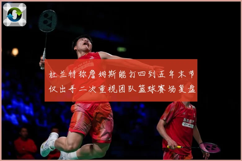 杜兰特称詹姆斯能打四到五年末节仅出手二次重视团队篮球赛场复盘