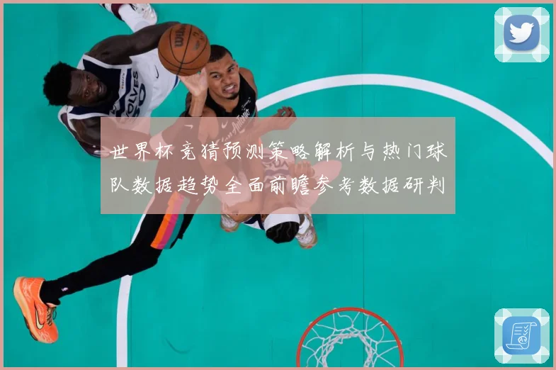 世界杯竞猜预测策略解析与热门球队数据趋势全面前瞻参考数据研判