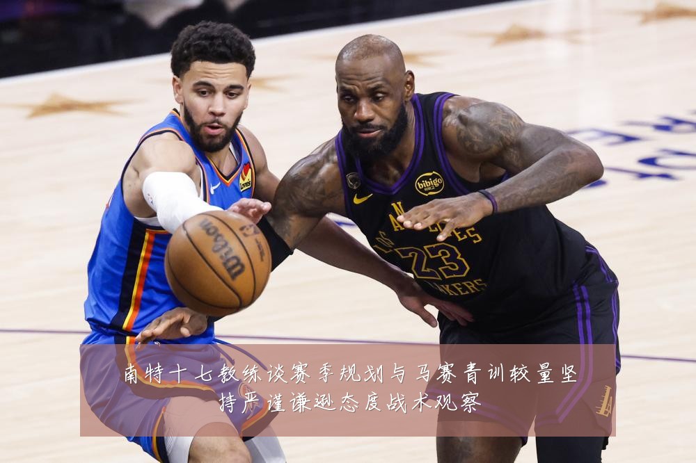 南特十七教练谈赛季规划与马赛青训较量坚持严谨谦逊态度战术观察