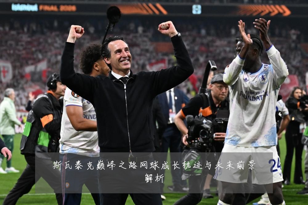 斯瓦泰克巅峰之路网球成长轨迹与未来前景解析