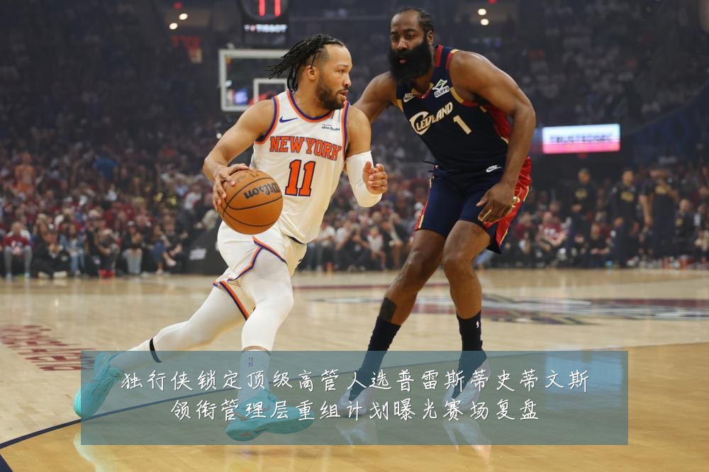 独行侠锁定顶级高管人选普雷斯蒂史蒂文斯领衔管理层重组计划曝光赛场复盘