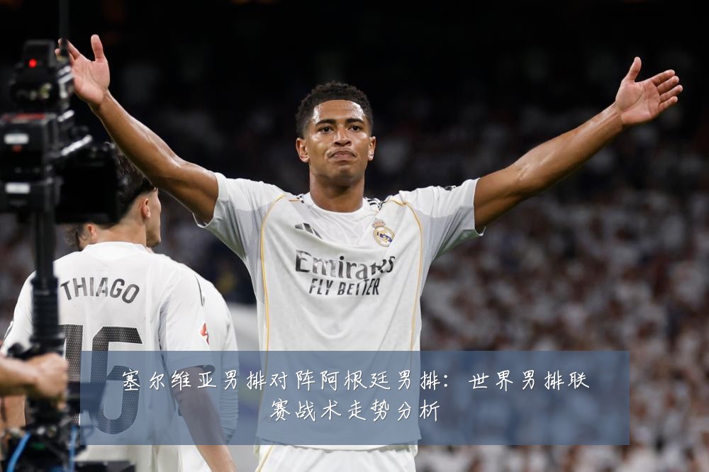 塞尔维亚男排对阵阿根廷男排：世界男排联赛战术走势分析