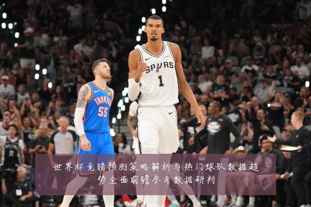 世界杯竞猜预测策略解析与热门球队数据趋势全面前瞻参考数据研判