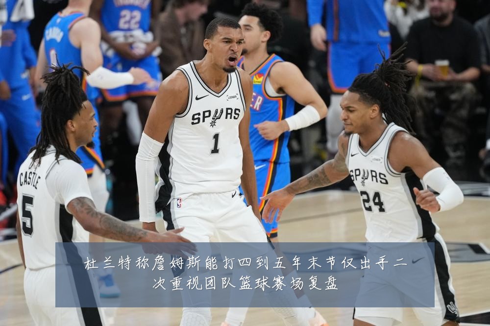 杜兰特称詹姆斯能打四到五年末节仅出手二次重视团队篮球赛场复盘