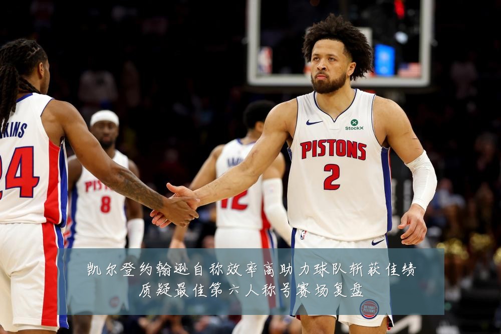 凯尔登约翰逊自称效率高助力球队斩获佳绩质疑最佳第六人称号赛场复盘