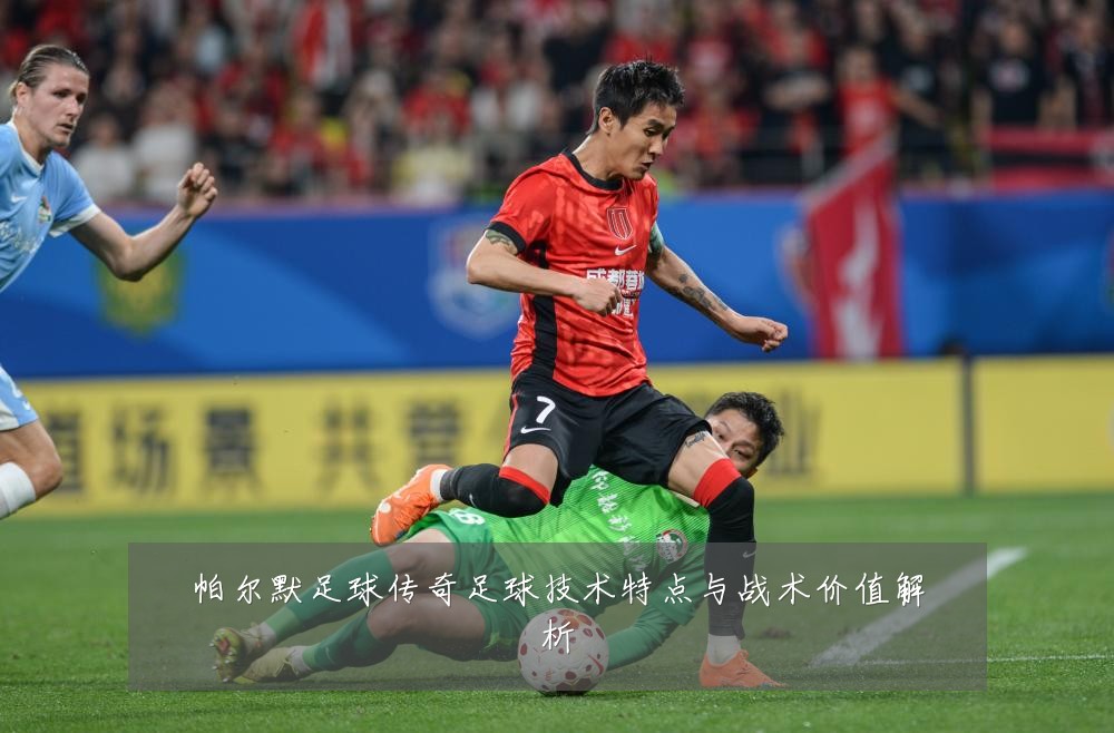 帕尔默足球传奇足球技术特点与战术价值解析