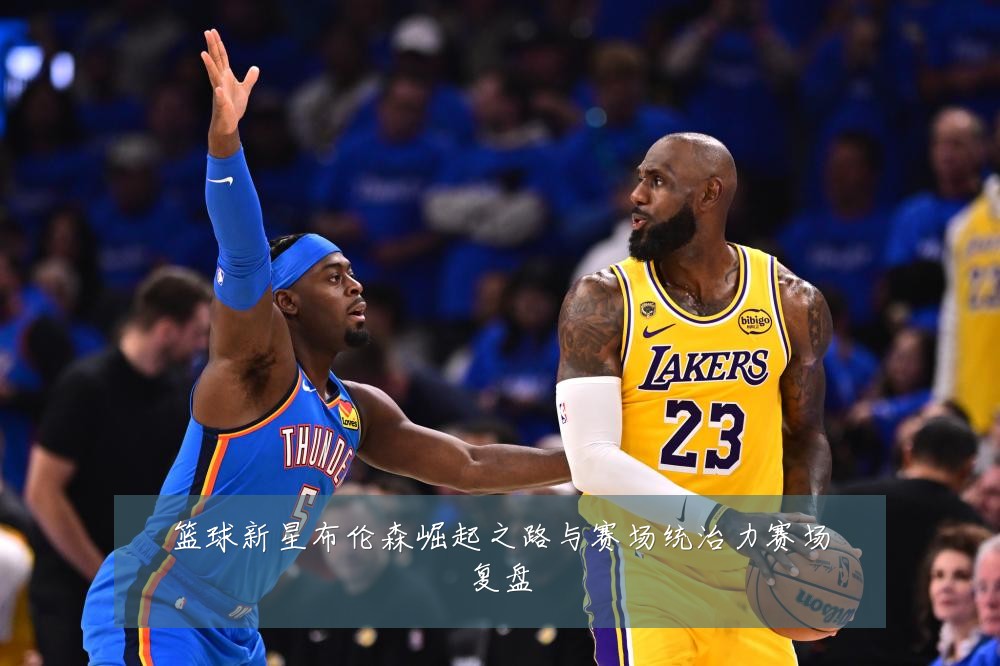 篮球新星布伦森崛起之路与赛场统治力赛场复盘