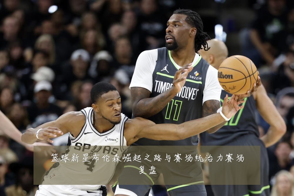 篮球新星布伦森崛起之路与赛场统治力赛场复盘
