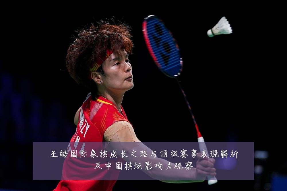 王皓国际象棋成长之路与顶级赛事表现解析及中国棋坛影响力观察
